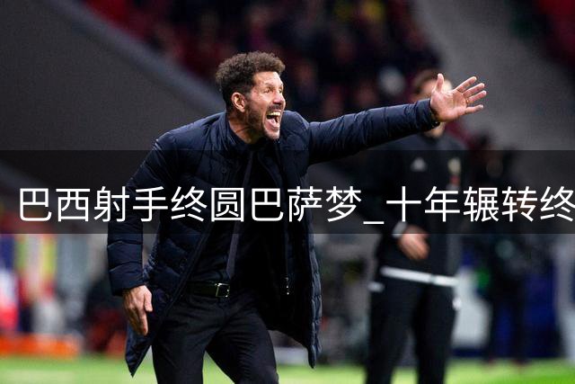 巴西射手终圆巴萨梦 十年辗转终披红蓝战袍
