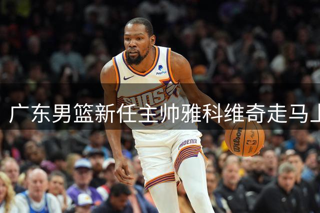广东男篮新任主帅雅科维奇走马上任