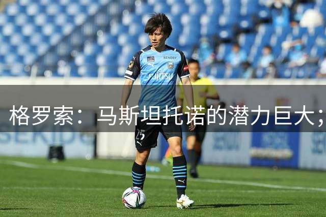 格罗索：马斯坦托诺的潜力巨大；小基恩的状态不错