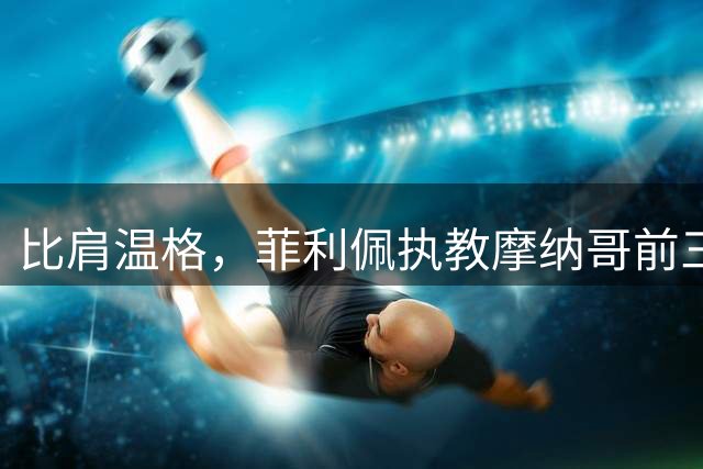比肩温格，菲利佩执教摩纳哥前三场正式比赛全胜