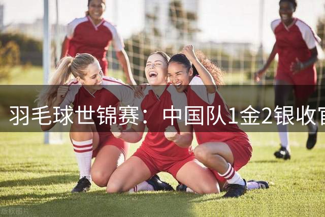 羽毛球世锦赛：中国队1金2银收官